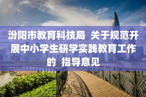 汾陽市教育科技局  關于規范開展中小學生研學實踐教育工作的  指導意見