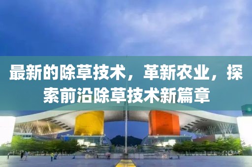 最新的除草技術，革新農業，探索前沿除草技術新篇章