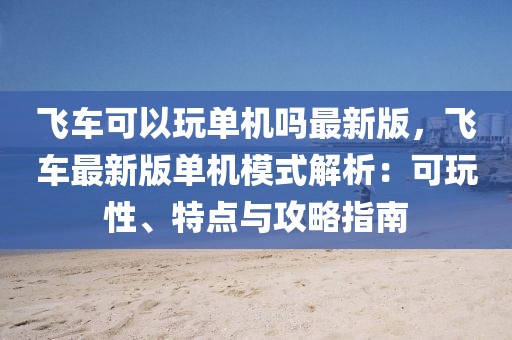 飛車可以玩單機嗎最新版，飛車最新版單機模式解析：可玩性、特點與攻略指南