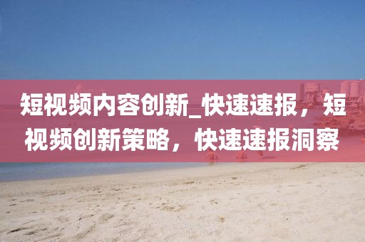 短視頻內(nèi)容創(chuàng)新_快速速報，短視頻創(chuàng)新策略，快速速報洞察