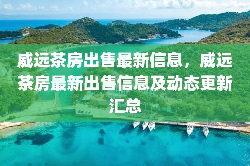 威遠茶房出售最新信息，威遠茶房最新出售信息及動態(tài)更新匯總