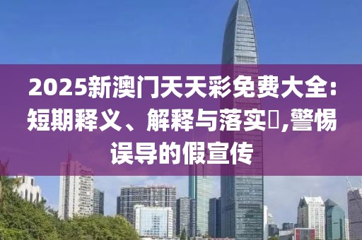 2025新澳門天天彩免費大全:短期釋義、解釋與落實?,警惕誤導的假宣傳