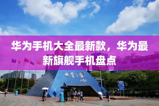 華為手機(jī)大全最新款，華為最新旗艦手機(jī)盤點(diǎn)