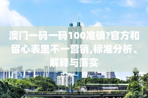 澳門一碼一碼100準確?官方和留心表里不一營銷,標準分析、解釋與落實