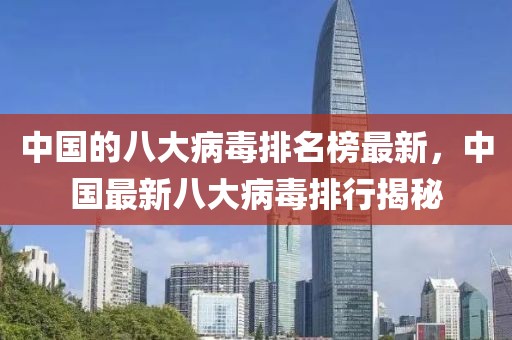 中國的八大病毒排名榜最新，中國最新八大病毒排行揭秘