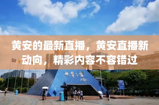 黃安的最新直播，黃安直播新動(dòng)向，精彩內(nèi)容不容錯(cuò)過