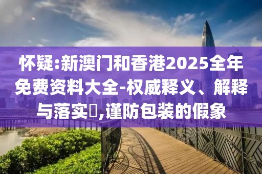 懷疑:新澳門和香港2025全年免費(fèi)資料大全-權(quán)威釋義、解釋與落實(shí)?,謹(jǐn)防包裝的假象