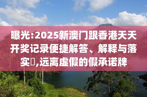 曝光:2025新澳門跟香港天天開獎記錄便捷解答、解釋與落實?,遠離虛假的假承諾牌