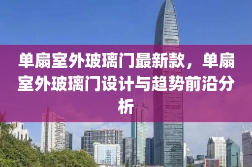 單扇室外玻璃門最新款，單扇室外玻璃門設計與趨勢前沿分析