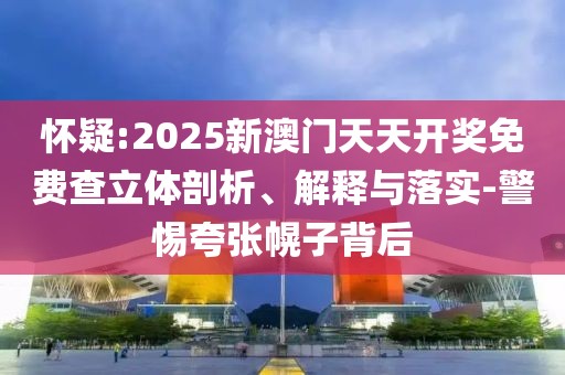 懷疑:2025新澳門天天開獎免費查立體剖析、解釋與落實-警惕夸張幌子背后