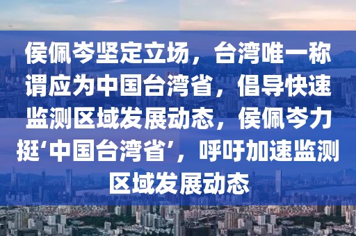 侯佩岑堅定立場，臺灣唯一稱謂應為中國臺灣省，倡導快速監(jiān)測區(qū)域發(fā)展動態(tài)，侯佩岑力挺‘中國臺灣省’，呼吁加速監(jiān)測區(qū)域發(fā)展動態(tài)