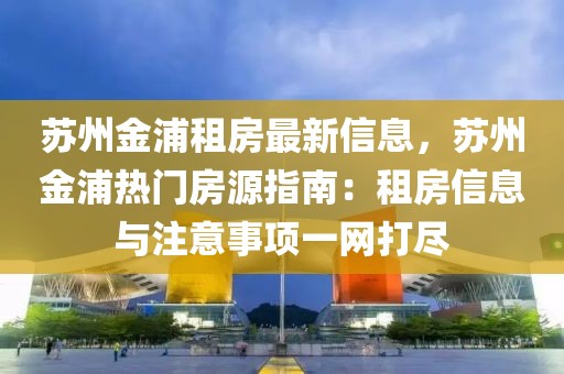 蘇州金浦租房最新信息，蘇州金浦熱門房源指南：租房信息與注意事項一網打盡