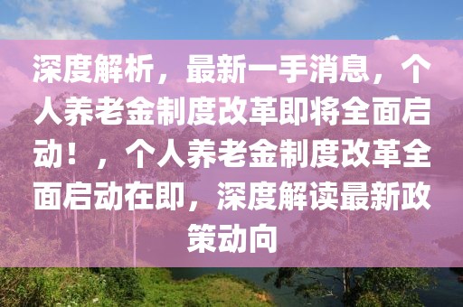 深度解析，最新一手消息，個人養老金制度改革即將全面啟動！，個人養老金制度改革全面啟動在即，深度解讀最新政策動向