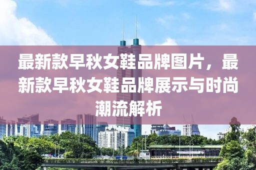 最新款早秋女鞋品牌圖片，最新款早秋女鞋品牌展示與時尚潮流解析
