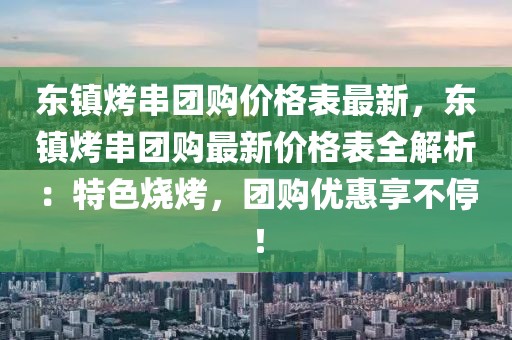 東鎮烤串團購價格表最新，東鎮烤串團購最新價格表全解析：特色燒烤，團購優惠享不停！