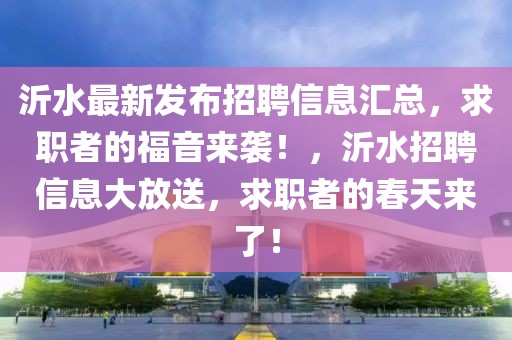 沂水最新發(fā)布招聘信息匯總，求職者的福音來(lái)襲！，沂水招聘信息大放送，求職者的春天來(lái)了！