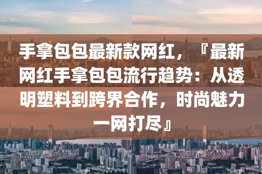 手拿包包最新款網紅，『最新網紅手拿包包流行趨勢：從透明塑料到跨界合作，時尚魅力一網打盡』