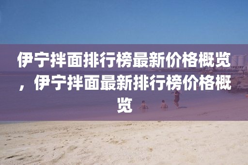 伊寧拌面排行榜最新價格概覽，伊寧拌面最新排行榜價格概覽
