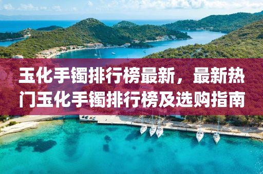玉化手鐲排行榜最新，最新熱門玉化手鐲排行榜及選購指南