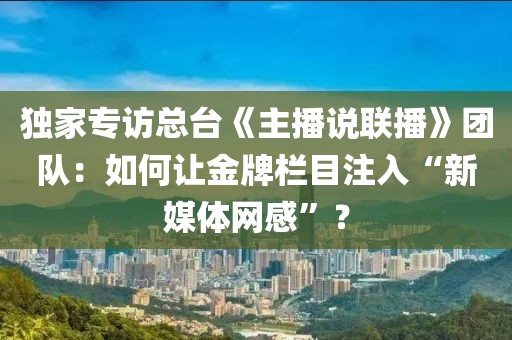 獨(dú)家專訪總臺(tái)《主播說(shuō)聯(lián)播》團(tuán)隊(duì)：如何讓金牌欄目注入“新媒體網(wǎng)感”？