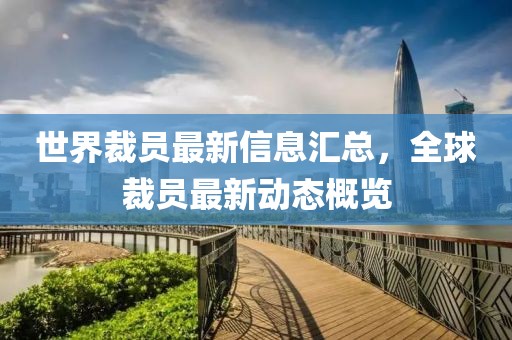 世界裁員最新信息匯總，全球裁員最新動態概覽