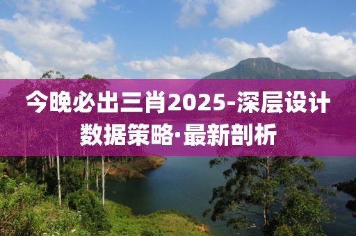 今晚必出三肖2025-深層設計數據策略·最新剖析