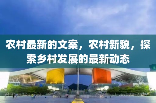 農村最新的文案，農村新貌，探索鄉村發展的最新動態
