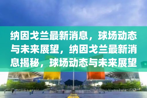 納因戈蘭最新消息，球場動態與未來展望，納因戈蘭最新消息揭秘，球場動態與未來展望