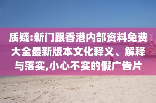 質疑:新門跟香港內部資料免費大全最新版本文化釋義、解釋與落實,小心不實的假廣告片