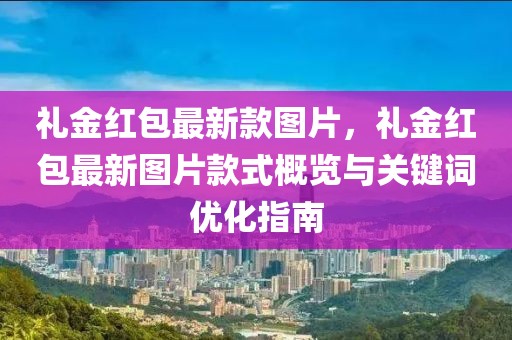 禮金紅包最新款圖片，禮金紅包最新圖片款式概覽與關鍵詞優(yōu)化指南