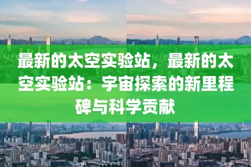 最新的太空實驗站，最新的太空實驗站：宇宙探索的新里程碑與科學貢獻