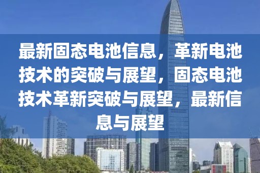 最新固態電池信息，革新電池技術的突破與展望，固態電池技術革新突破與展望，最新信息與展望