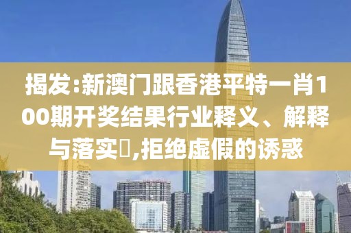 揭發:新澳門跟香港平特一肖100期開獎結果行業釋義、解釋與落實?,拒絕虛假的誘惑