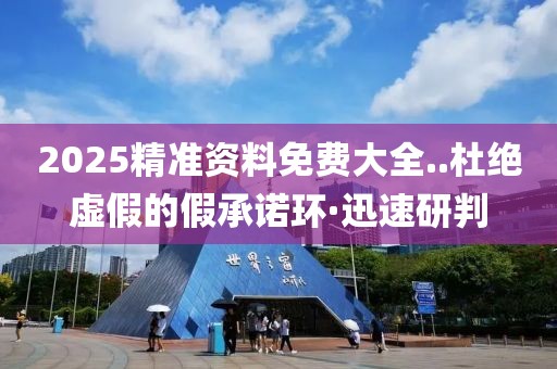 2025精準資料免費大全..杜絕虛假的假承諾環·迅速研判