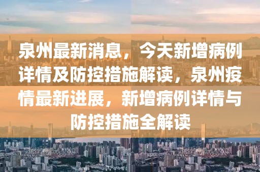 泉州最新消息，今天新增病例詳情及防控措施解讀，泉州疫情最新進展，新增病例詳情與防控措施全解讀