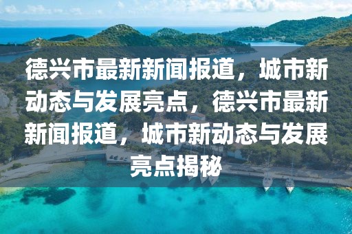 德興市最新新聞報道，城市新動態與發展亮點，德興市最新新聞報道，城市新動態與發展亮點揭秘