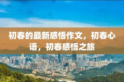 初春的最新感悟作文，初春心語，初春感悟之旅
