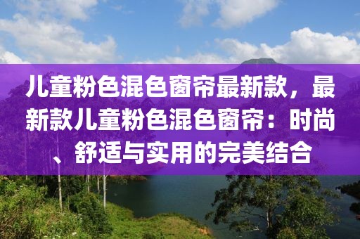 兒童粉色混色窗簾最新款，最新款兒童粉色混色窗簾：時尚、舒適與實用的完美結(jié)合