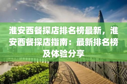 淮安西餐探店排名榜最新，淮安西餐探店指南：最新排名榜及體驗分享