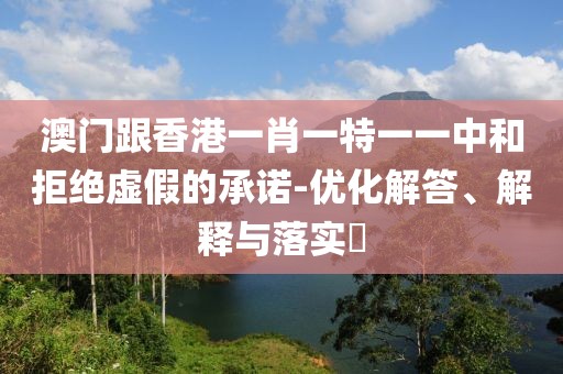 澳門跟香港一肖一特一一中和拒絕虛假的承諾-優(yōu)化解答、解釋與落實(shí)?