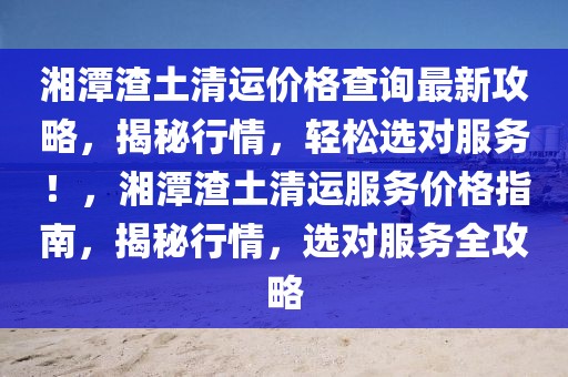 湘潭渣土清運(yùn)價(jià)格查詢(xún)最新攻略，揭秘行情，輕松選對(duì)服務(wù)！，湘潭渣土清運(yùn)服務(wù)價(jià)格指南，揭秘行情，選對(duì)服務(wù)全攻略