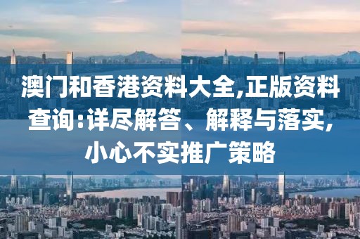澳門和香港資料大全,正版資料查詢:詳盡解答、解釋與落實,小心不實推廣策略