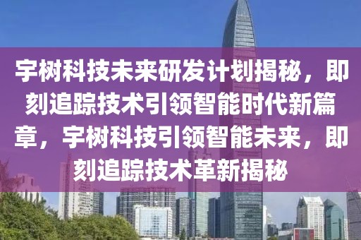 宇樹科技未來研發(fā)計劃揭秘，即刻追蹤技術(shù)引領(lǐng)智能時代新篇章，宇樹科技引領(lǐng)智能未來，即刻追蹤技術(shù)革新揭秘