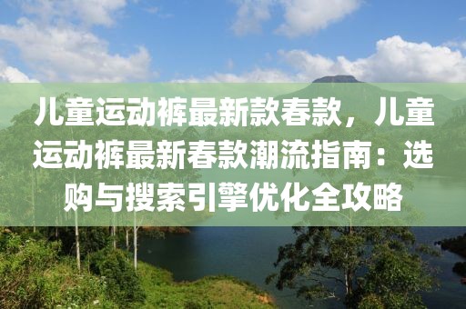 兒童運動褲最新款春款，兒童運動褲最新春款潮流指南：選購與搜索引擎優化全攻略