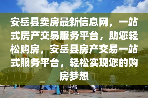 安岳縣賣房最新信息網，一站式房產交易服務平臺，助您輕松購房，安岳縣房產交易一站式服務平臺，輕松實現您的購房夢想