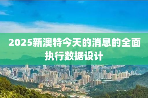 2025新澳特今天的消息的全面執(zhí)行數(shù)據(jù)設(shè)計