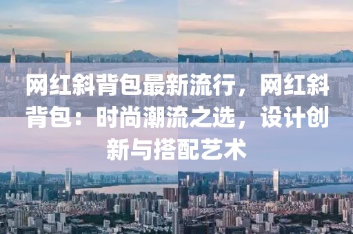 網(wǎng)紅斜背包最新流行，網(wǎng)紅斜背包：時尚潮流之選，設(shè)計創(chuàng)新與搭配藝術(shù)