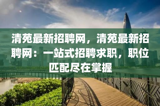 清苑最新招聘網，清苑最新招聘網：一站式招聘求職，職位匹配盡在掌握