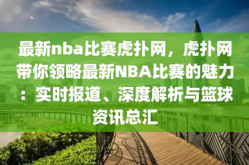 最新nba比賽虎撲網，虎撲網帶你領略最新NBA比賽的魅力：實時報道、深度解析與籃球資訊總匯