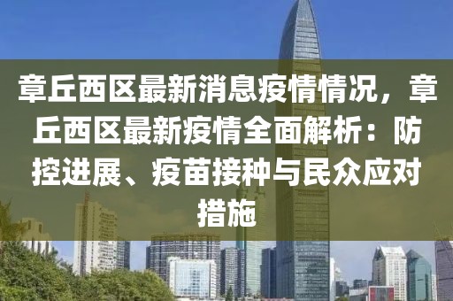 章丘西區最新消息疫情情況，章丘西區最新疫情全面解析：防控進展、疫苗接種與民眾應對措施